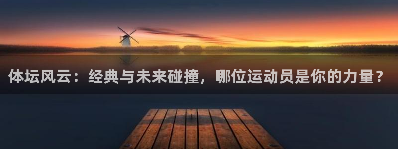 皇冠277体育：体坛风云：经典与未来碰撞，哪位运动员是你的力量？