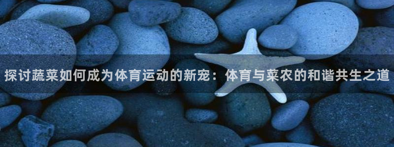 皇冠277体育：探讨蔬菜如何成为体育运动的新宠：体育与菜农的和谐共生之道