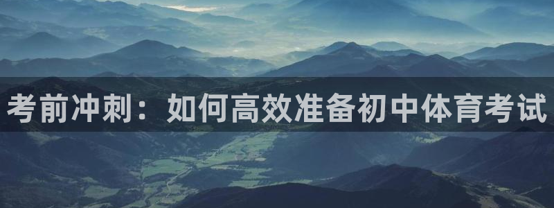77体育app下载官网：考前冲刺：如何高效准备初中体育考试