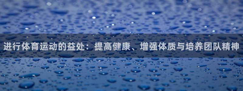 77体育官网：进行体育运动的益处：提高健康、增强体质与培养团队精神