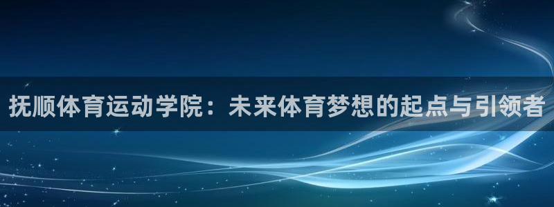77体育官网：抚顺体育运动学院：未来体育梦想的起点与引领者