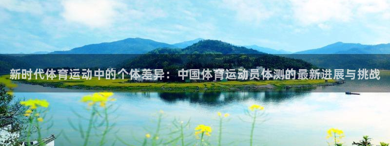77体育app下载官网：新时代体育运动中的个体差异：中国体育运动员体测的最新进展与挑战
