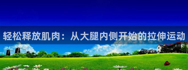 77体育app下载官网：轻松释放肌肉：从大腿内侧开始的拉伸运动