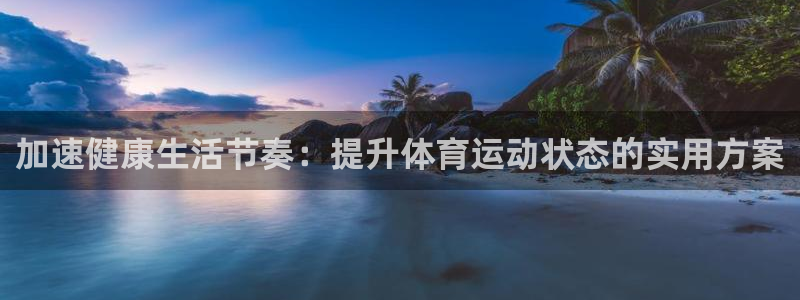 77体育官网：加速健康生活节奏：提升体育运动状态的实用方案