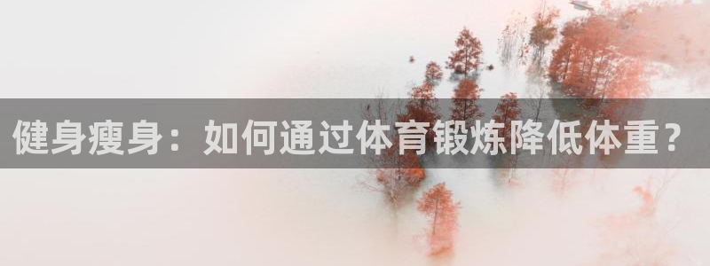 77体育官网：健身瘦身：如何通过体育锻炼降低体重？