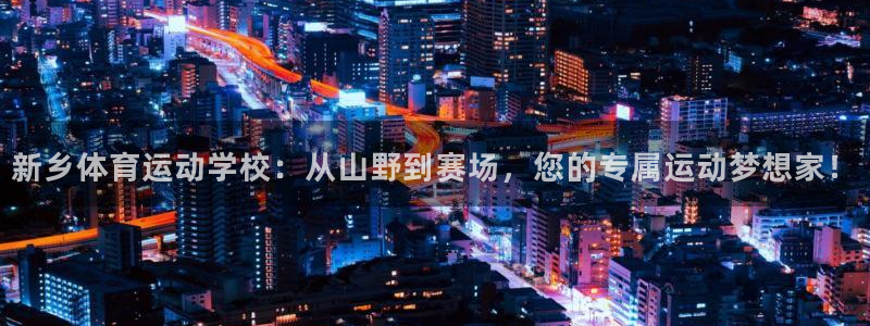 77体育app下载官网：新乡体育运动学校：从山野到赛场，您的专属运动梦想家！